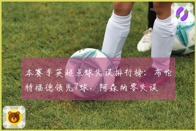 本赛季英超点球失误排行榜:布伦特福德领先7球,阿森纳零失误