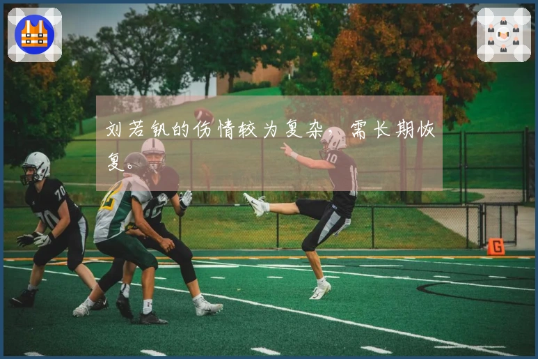 刘若钒的伤情较为复杂，需长期恢复。