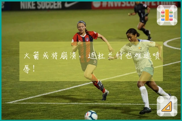 火箭或将崩溃，连杜兰特也难逃喷辱！