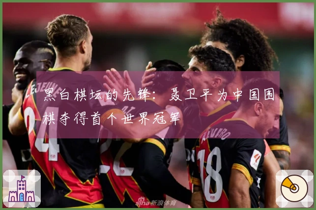 黑白棋坛的先锋：聂卫平为中国围棋夺得首个世界冠军