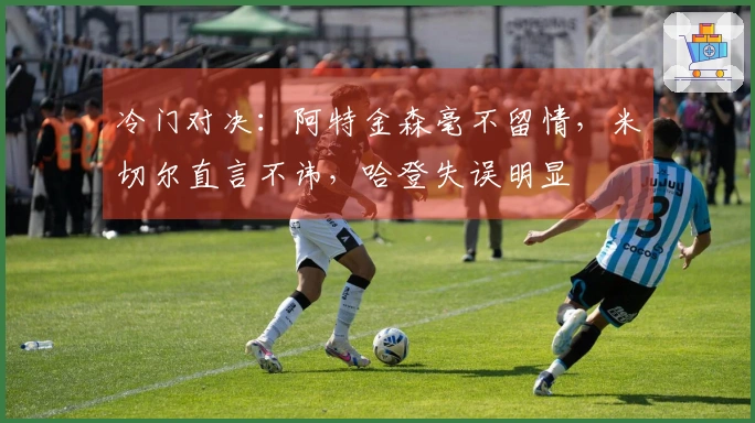 冷门对决：阿特金森毫不留情，米切尔直言不讳，哈登失误明显