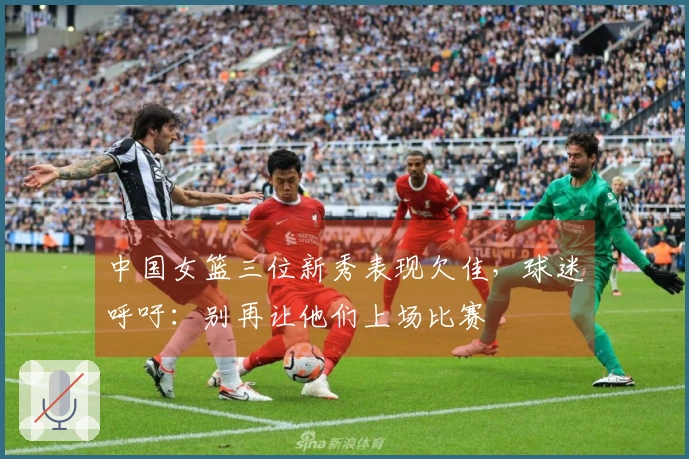 中国女篮三位新秀表现欠佳,球迷呼吁:别再让他们上场比赛