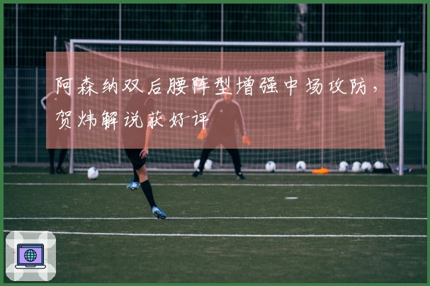 阿森纳双后腰阵型增强中场攻防，贺炜解说获好评