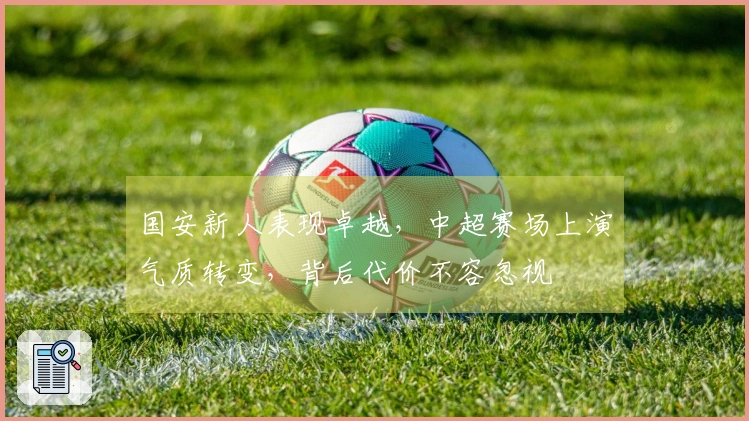 国安新人表现卓越，中超赛场上演气质转变，背后代价不容忽视