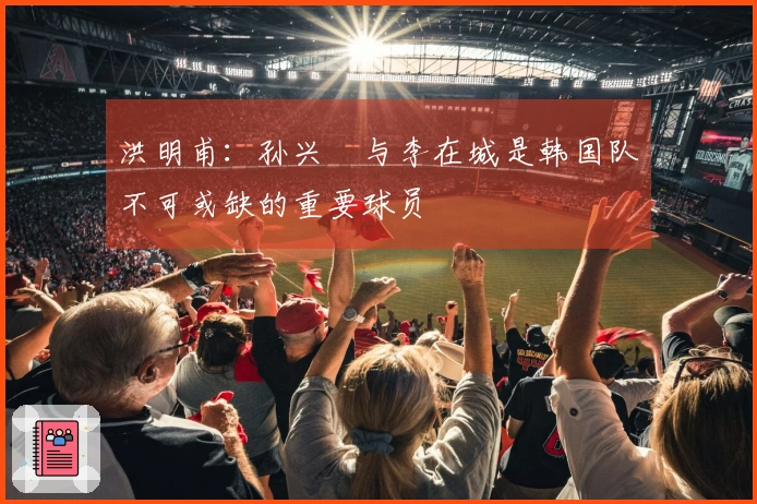 洪明甫：孙兴慜与李在城是韩国队不可或缺的重要球员