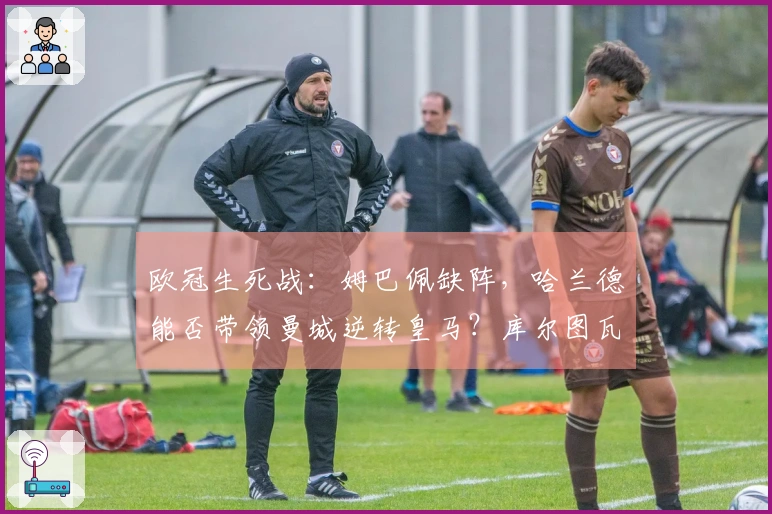 欧冠生死战：姆巴佩缺阵，哈兰德能否带领曼城逆转皇马？库尔图瓦的神奇扑救将成为关键？