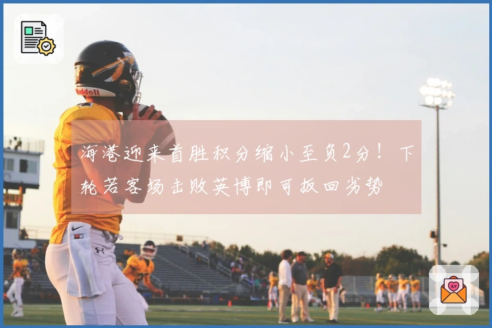 海港迎来首胜积分缩小至负2分！下轮若客场击败英博即可扳回劣势