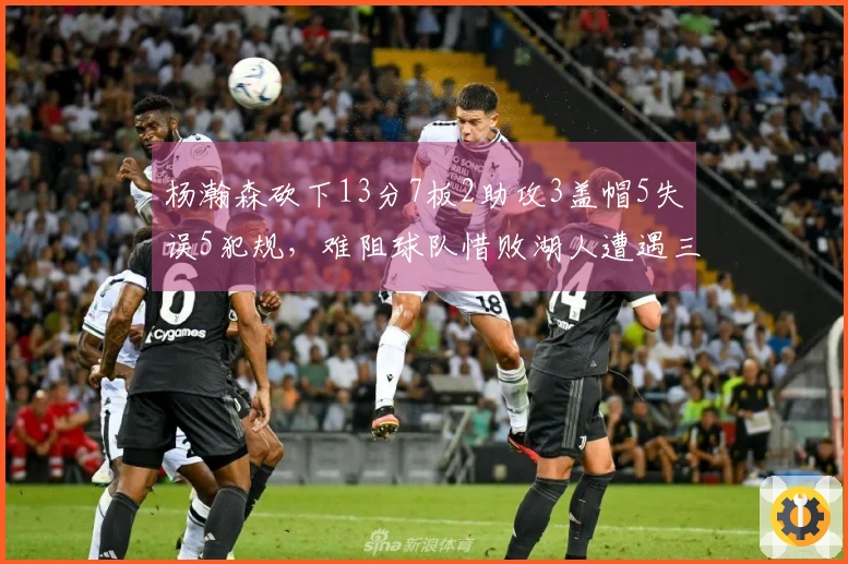 杨瀚森砍下13分7板2助攻3盖帽5失误5犯规,难阻球队惜败湖人遭遇三连败