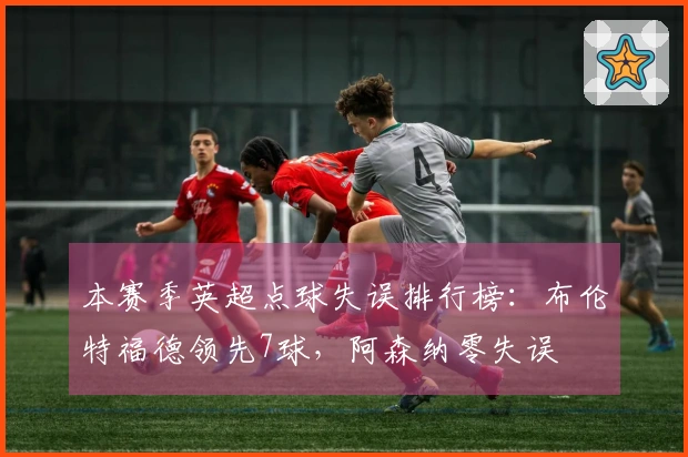 本赛季英超点球失误排行榜：布伦特福德领先7球，阿森纳零失误